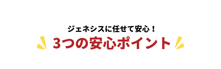 ジェネシスに任せて安心！3つの安心ポイント